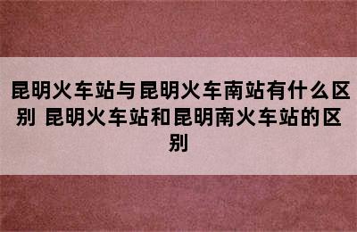 昆明火车站与昆明火车南站有什么区别 昆明火车站和昆明南火车站的区别